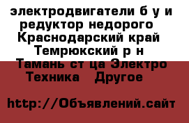 электродвигатели б/у и редуктор недорого - Краснодарский край, Темрюкский р-н, Тамань ст-ца Электро-Техника » Другое   